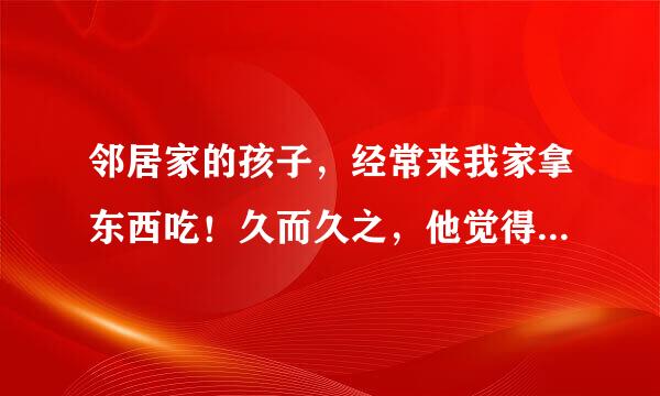 邻居家的孩子，经常来我家拿东西吃！久而久之，他觉得在我家吃东西是理所当然，怎样教育孩子？