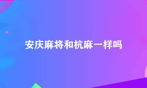 安庆麻将和杭麻一样吗