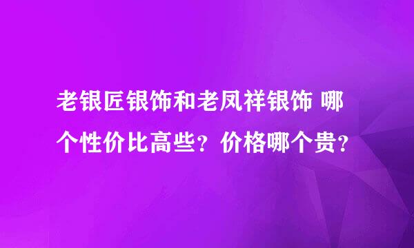 老银匠银饰和老凤祥银饰 哪个性价比高些？价格哪个贵？