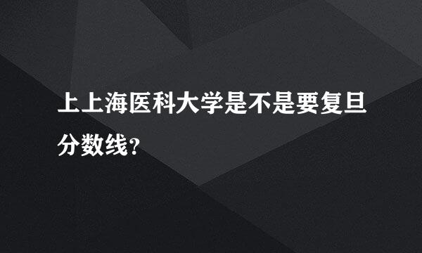 上上海医科大学是不是要复旦分数线？