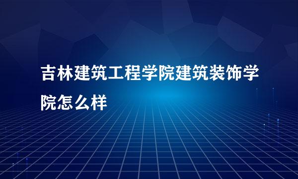 吉林建筑工程学院建筑装饰学院怎么样