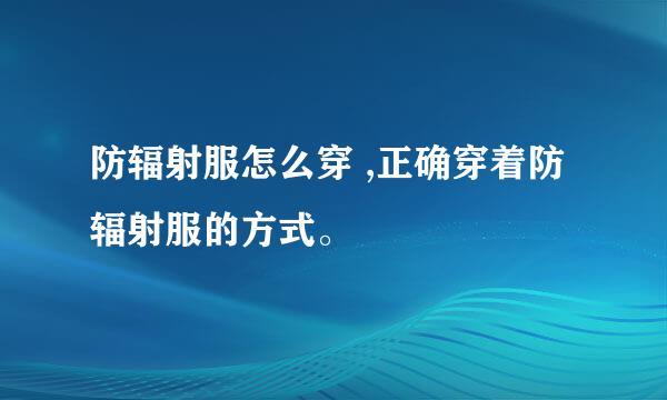 防辐射服怎么穿 ,正确穿着防辐射服的方式。