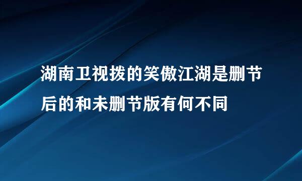 湖南卫视拨的笑傲江湖是删节后的和未删节版有何不同