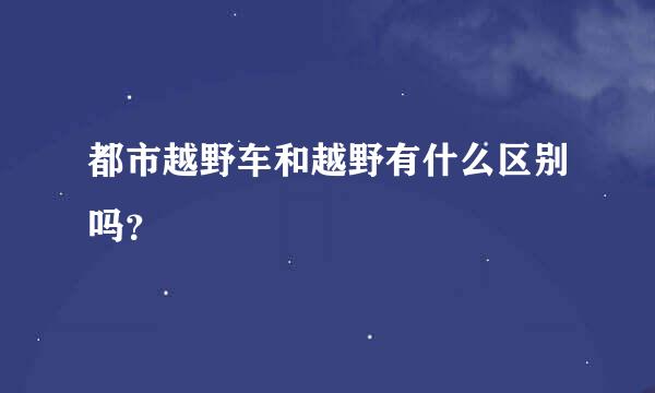 都市越野车和越野有什么区别吗？