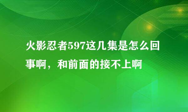 火影忍者597这几集是怎么回事啊，和前面的接不上啊