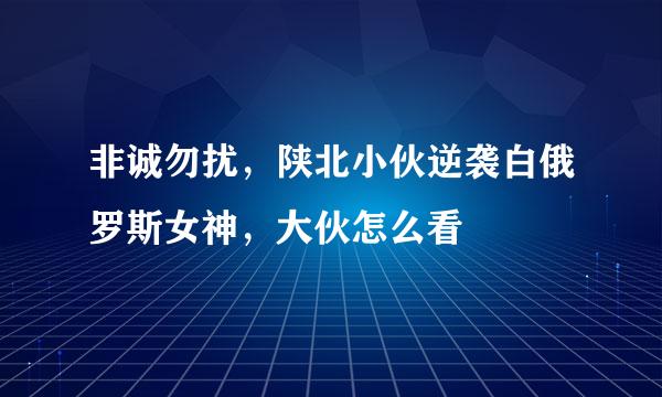 非诚勿扰，陕北小伙逆袭白俄罗斯女神，大伙怎么看