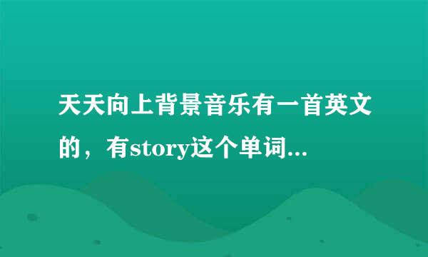 天天向上背景音乐有一首英文的，有story这个单词的歌叫什么