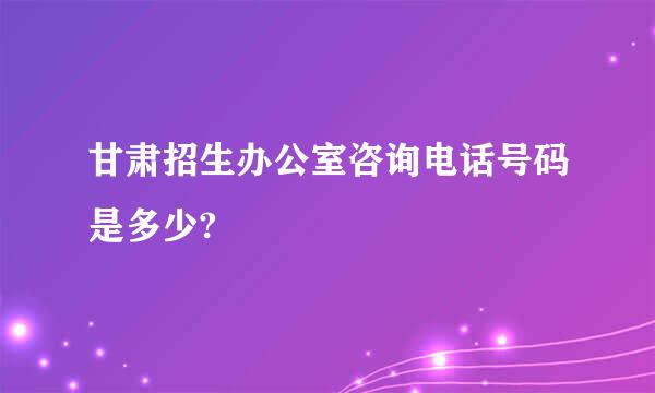 甘肃招生办公室咨询电话号码是多少?