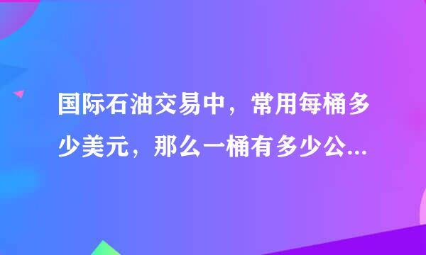 国际石油交易中，常用每桶多少美元，那么一桶有多少公斤或者多少升？