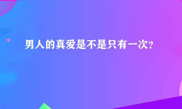 男人的真爱是不是只有一次？