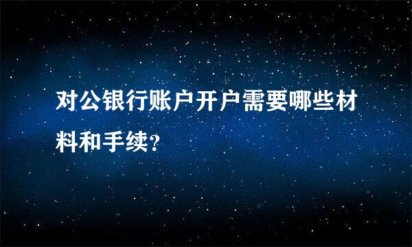 对公银行账户开户需要哪些材料和手续？