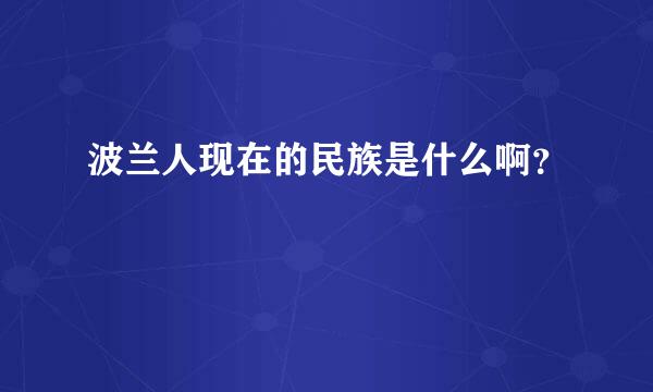 波兰人现在的民族是什么啊？