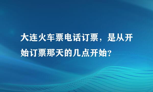 大连火车票电话订票，是从开始订票那天的几点开始？