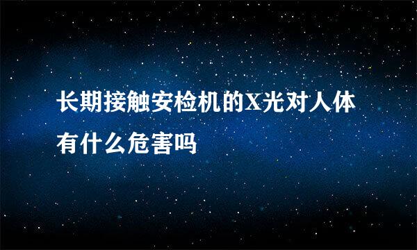 长期接触安检机的X光对人体有什么危害吗