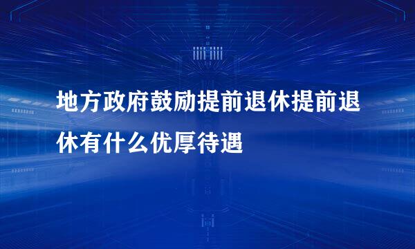 地方政府鼓励提前退休提前退休有什么优厚待遇