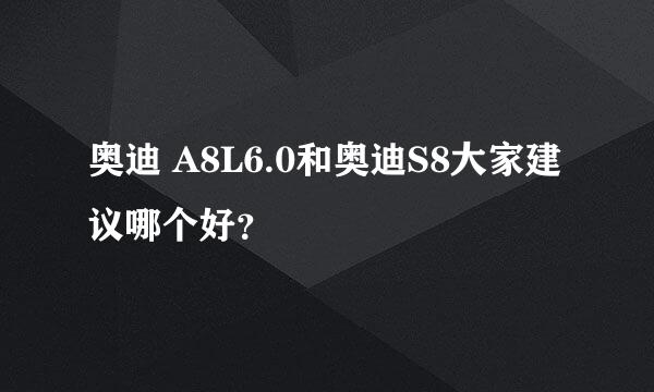 奥迪 A8L6.0和奥迪S8大家建议哪个好？