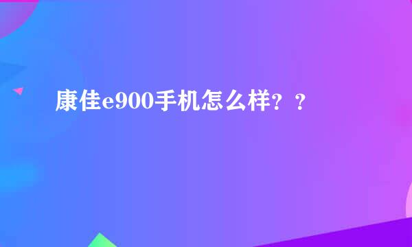 康佳e900手机怎么样？？