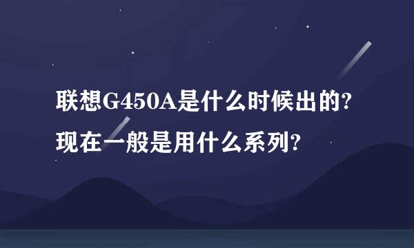 联想G450A是什么时候出的?现在一般是用什么系列?