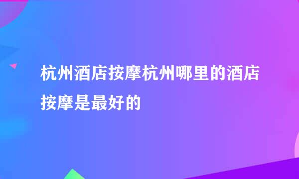 杭州酒店按摩杭州哪里的酒店按摩是最好的