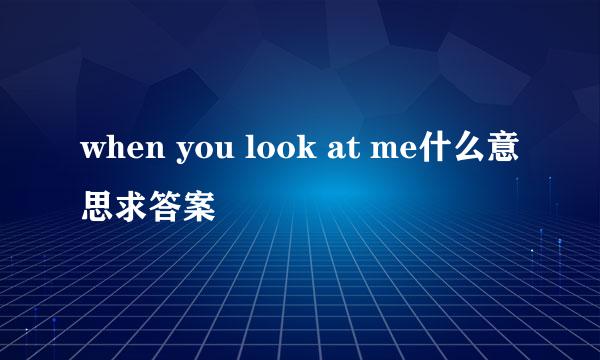 when you look at me什么意思求答案