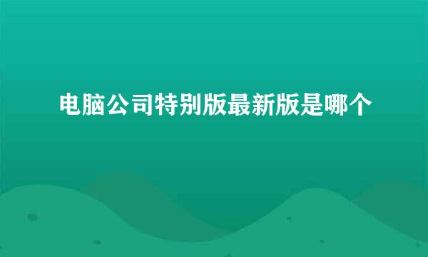 电脑公司特别版最新版是哪个