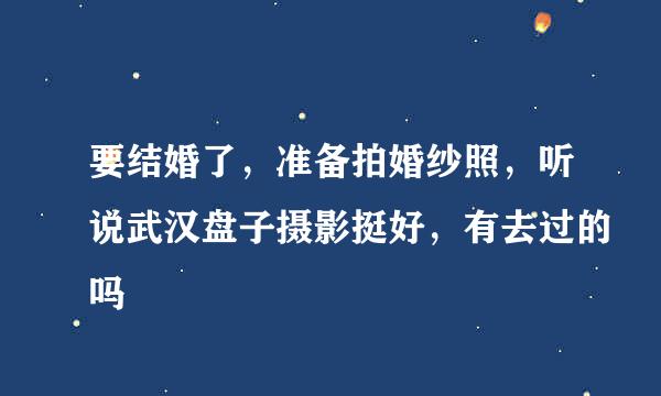 要结婚了，准备拍婚纱照，听说武汉盘子摄影挺好，有去过的吗