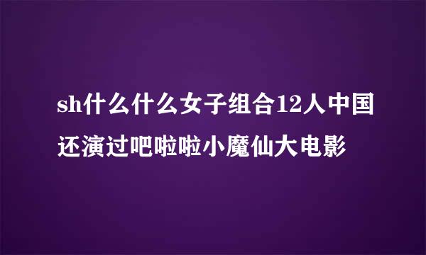 sh什么什么女子组合12人中国还演过吧啦啦小魔仙大电影