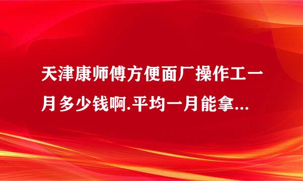 天津康师傅方便面厂操作工一月多少钱啊.平均一月能拿多少钱，就是一般的操作工