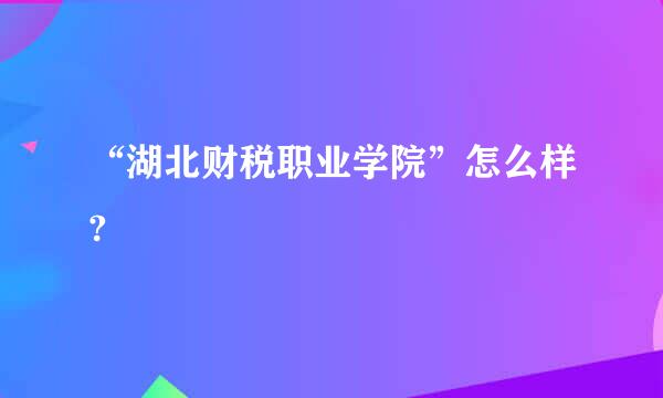 “湖北财税职业学院”怎么样?