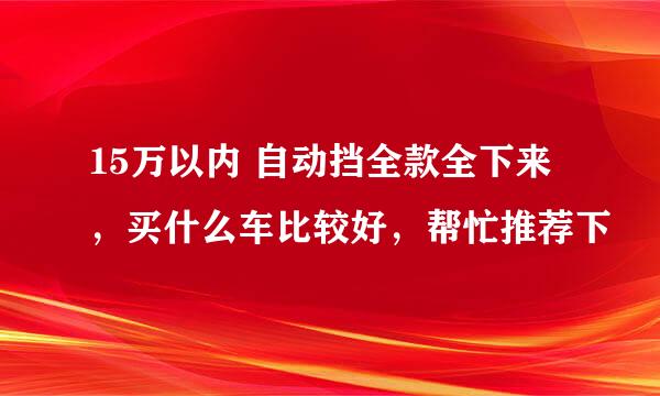 15万以内 自动挡全款全下来，买什么车比较好，帮忙推荐下