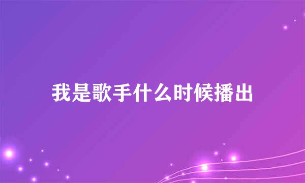 我是歌手什么时候播出