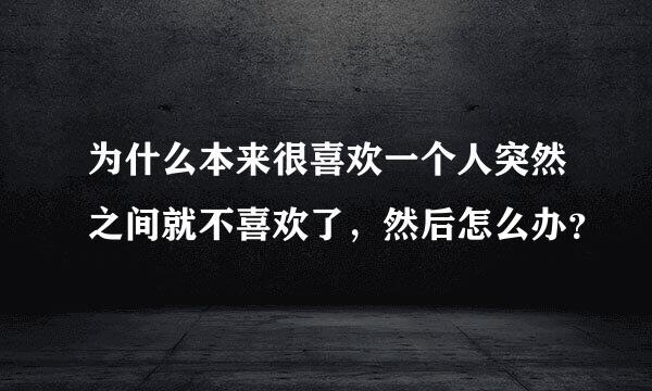 为什么本来很喜欢一个人突然之间就不喜欢了，然后怎么办？