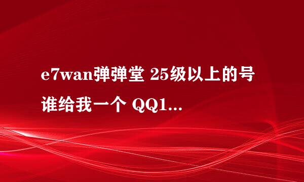 e7wan弹弹堂 25级以上的号谁给我一个 QQ1021542321 好的话重重有赏。