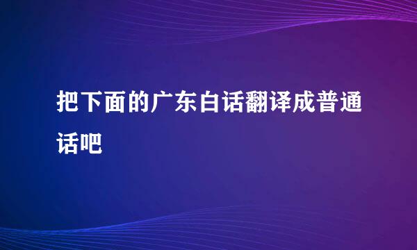 把下面的广东白话翻译成普通话吧