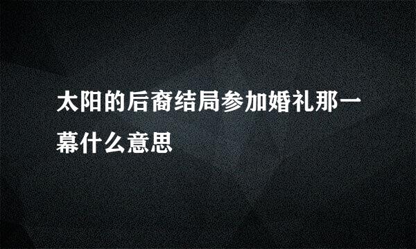 太阳的后裔结局参加婚礼那一幕什么意思