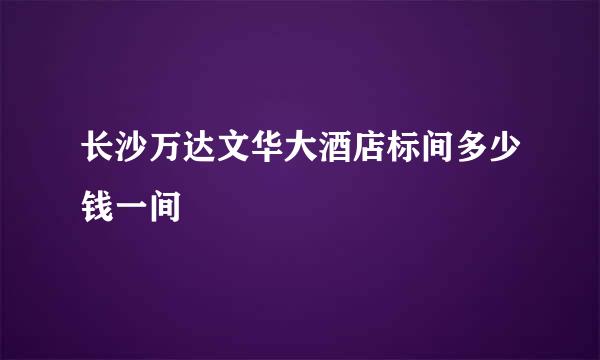 长沙万达文华大酒店标间多少钱一间