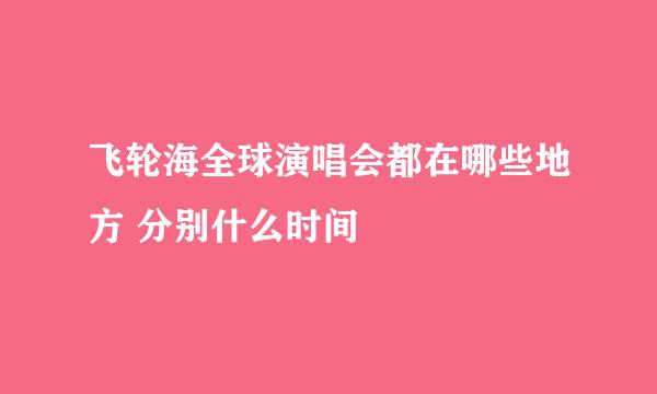 飞轮海全球演唱会都在哪些地方 分别什么时间