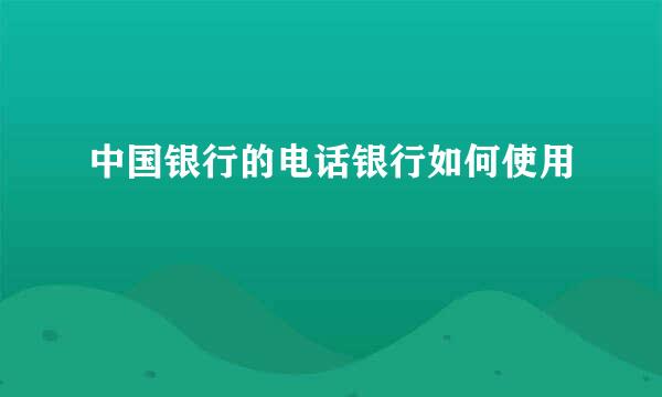 中国银行的电话银行如何使用