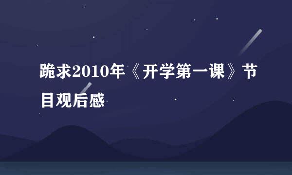 跪求2010年《开学第一课》节目观后感