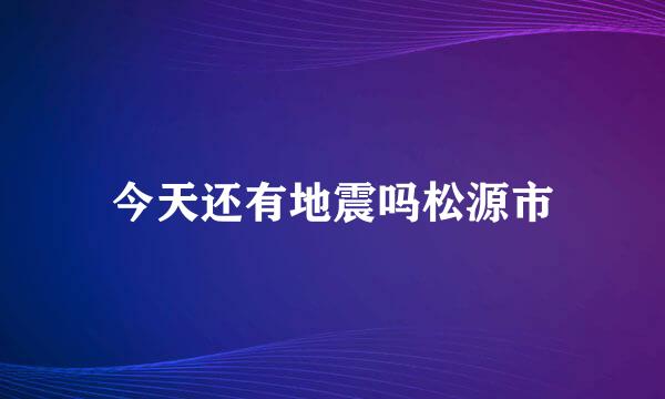 今天还有地震吗松源市