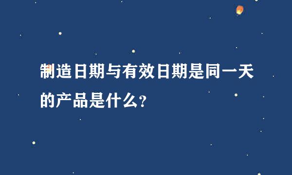 制造日期与有效日期是同一天的产品是什么？