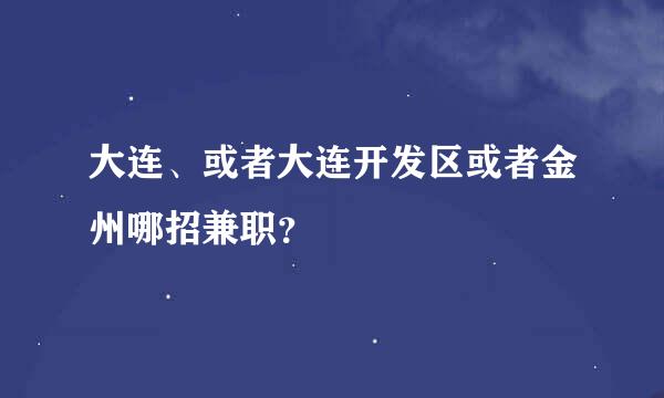 大连、或者大连开发区或者金州哪招兼职？