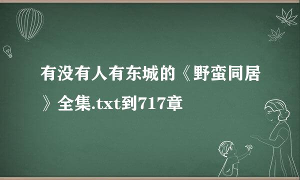 有没有人有东城的《野蛮同居》全集.txt到717章