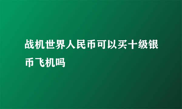 战机世界人民币可以买十级银币飞机吗