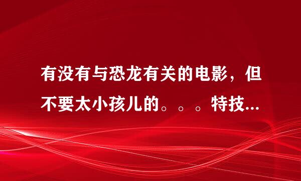 有没有与恐龙有关的电影，但不要太小孩儿的。。。特技好一点。。。。