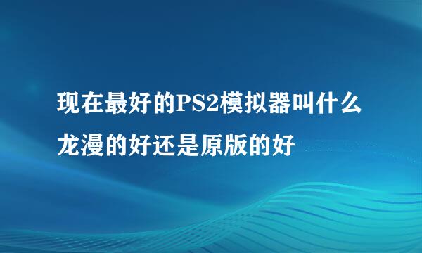 现在最好的PS2模拟器叫什么 龙漫的好还是原版的好