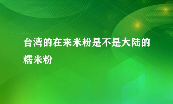 台湾的在来米粉是不是大陆的糯米粉