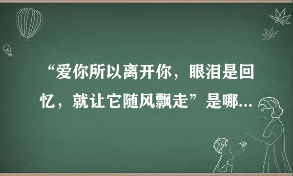 “爱你所以离开你，眼泪是回忆，就让它随风飘走”是哪首歌的歌词