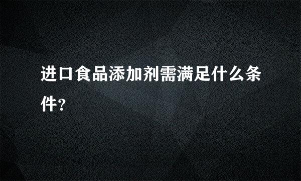 进口食品添加剂需满足什么条件？