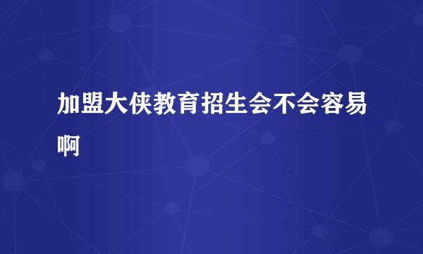 加盟大侠教育招生会不会容易啊